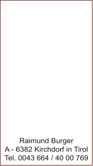 Raimund Burger A - 6382 Kirchdorf in Tirol Tel. 0043 664 / 40 00 769