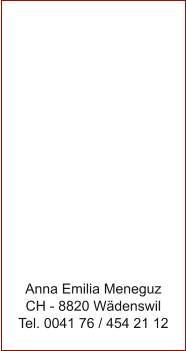 Anna Emilia Meneguz CH - 8820 W�denswil Tel. 0041 76 / 454 21 12